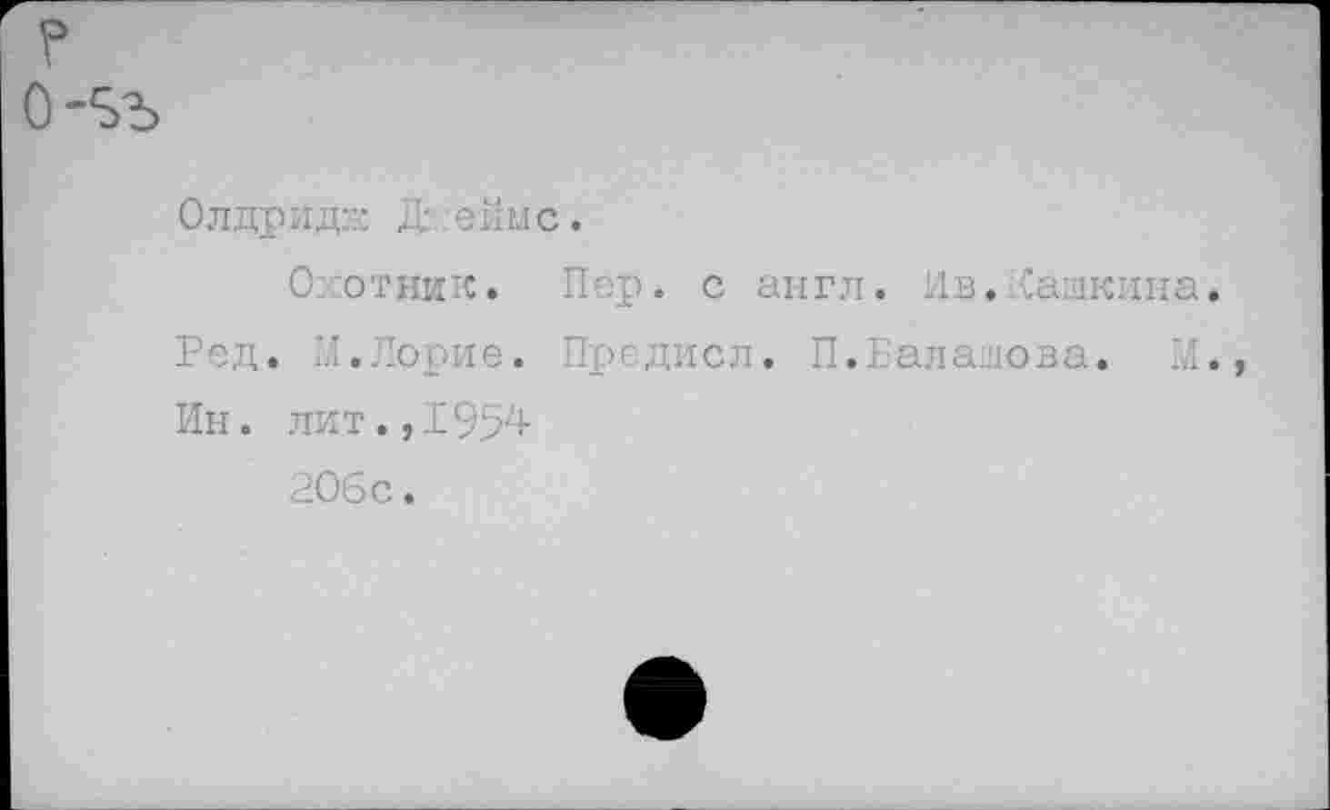 ﻿?
0-5Ъ
Олдридж Денис.
О отник. Пер. с англ. Ив.Пашкина. Ред. И.Лорне. Предисл. П.Балашова. Л. Ин. лит.,1954
206с.